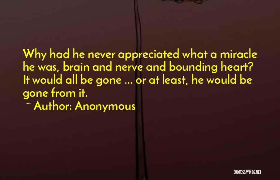 Anonymous Quotes: Why Had He Never Appreciated What A Miracle He Was, Brain And Nerve And Bounding Heart? It Would All Be