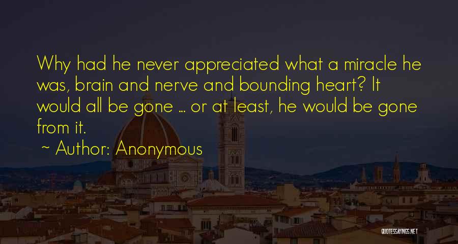 Anonymous Quotes: Why Had He Never Appreciated What A Miracle He Was, Brain And Nerve And Bounding Heart? It Would All Be