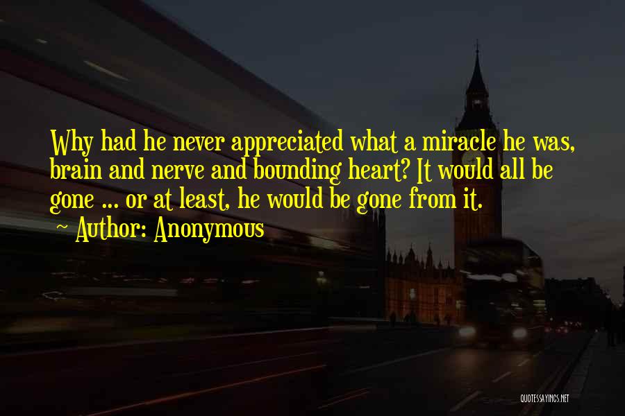 Anonymous Quotes: Why Had He Never Appreciated What A Miracle He Was, Brain And Nerve And Bounding Heart? It Would All Be