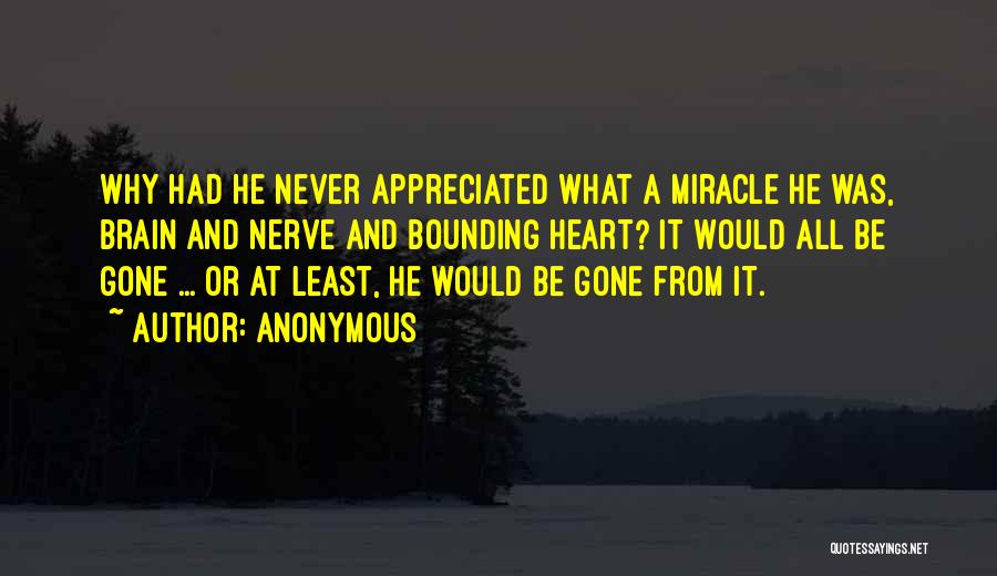 Anonymous Quotes: Why Had He Never Appreciated What A Miracle He Was, Brain And Nerve And Bounding Heart? It Would All Be