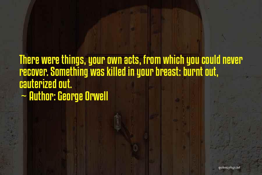 George Orwell Quotes: There Were Things, Your Own Acts, From Which You Could Never Recover. Something Was Killed In Your Breast: Burnt Out,