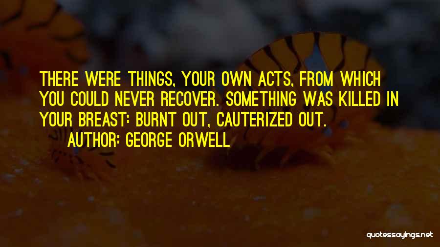 George Orwell Quotes: There Were Things, Your Own Acts, From Which You Could Never Recover. Something Was Killed In Your Breast: Burnt Out,