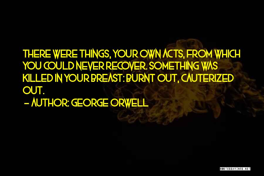 George Orwell Quotes: There Were Things, Your Own Acts, From Which You Could Never Recover. Something Was Killed In Your Breast: Burnt Out,