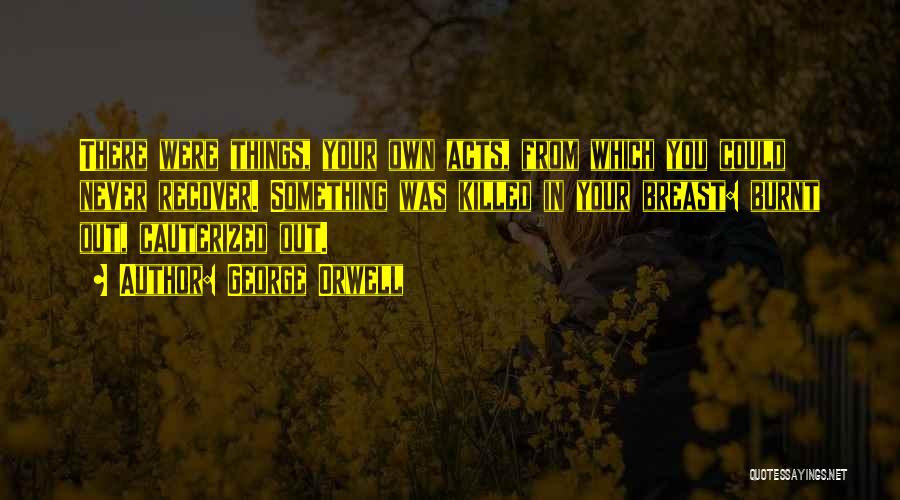George Orwell Quotes: There Were Things, Your Own Acts, From Which You Could Never Recover. Something Was Killed In Your Breast: Burnt Out,