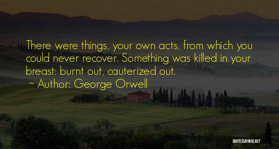 George Orwell Quotes: There Were Things, Your Own Acts, From Which You Could Never Recover. Something Was Killed In Your Breast: Burnt Out,