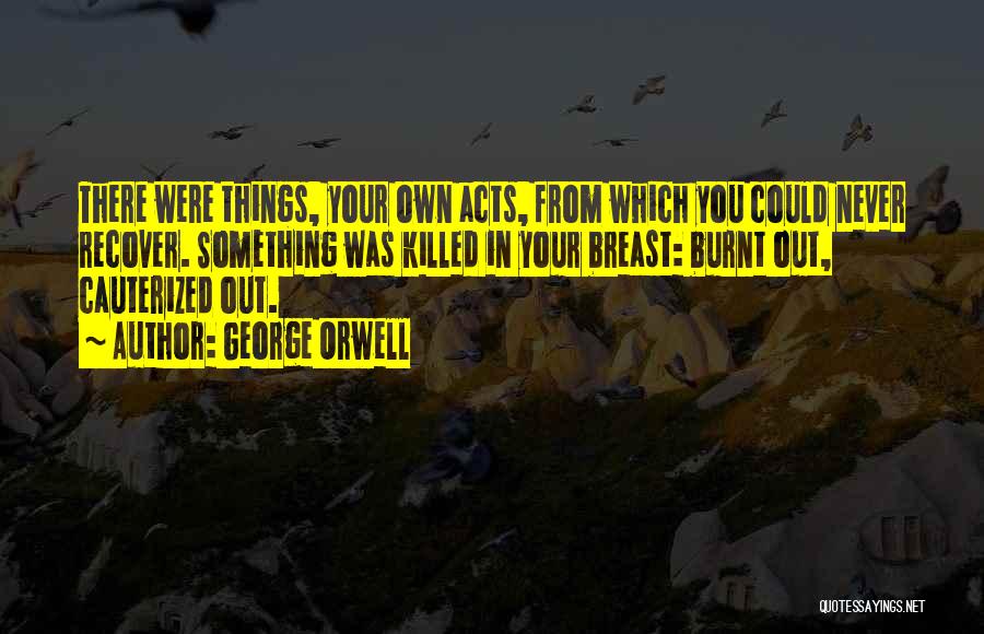 George Orwell Quotes: There Were Things, Your Own Acts, From Which You Could Never Recover. Something Was Killed In Your Breast: Burnt Out,