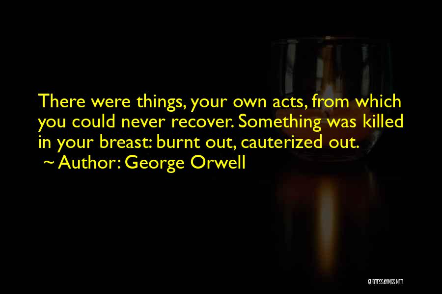 George Orwell Quotes: There Were Things, Your Own Acts, From Which You Could Never Recover. Something Was Killed In Your Breast: Burnt Out,