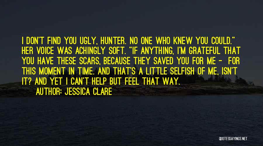 Jessica Clare Quotes: I Don't Find You Ugly, Hunter. No One Who Knew You Could. Her Voice Was Achingly Soft. If Anything, I'm