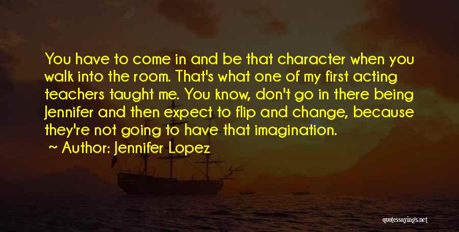 Jennifer Lopez Quotes: You Have To Come In And Be That Character When You Walk Into The Room. That's What One Of My