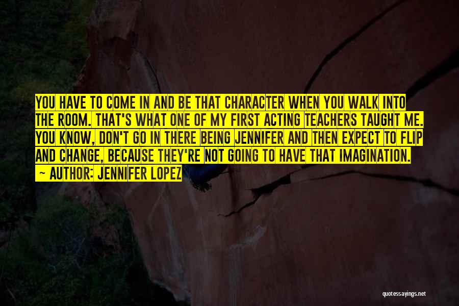 Jennifer Lopez Quotes: You Have To Come In And Be That Character When You Walk Into The Room. That's What One Of My