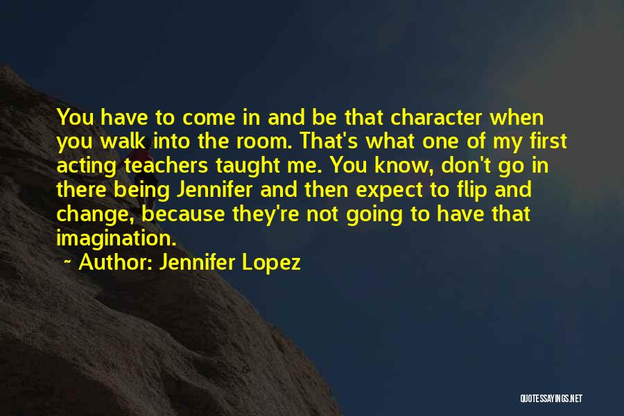 Jennifer Lopez Quotes: You Have To Come In And Be That Character When You Walk Into The Room. That's What One Of My