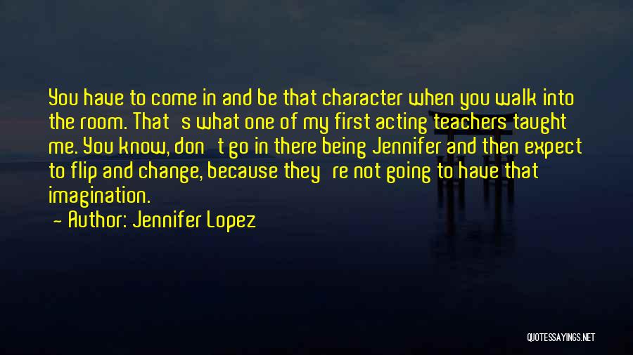 Jennifer Lopez Quotes: You Have To Come In And Be That Character When You Walk Into The Room. That's What One Of My