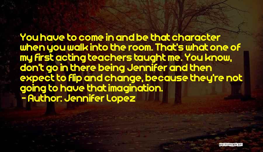 Jennifer Lopez Quotes: You Have To Come In And Be That Character When You Walk Into The Room. That's What One Of My