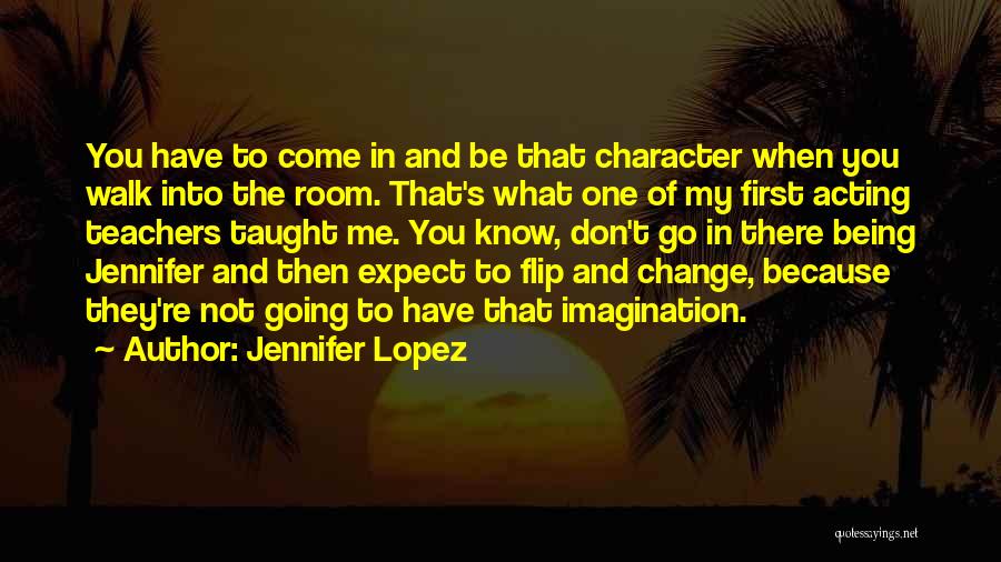 Jennifer Lopez Quotes: You Have To Come In And Be That Character When You Walk Into The Room. That's What One Of My