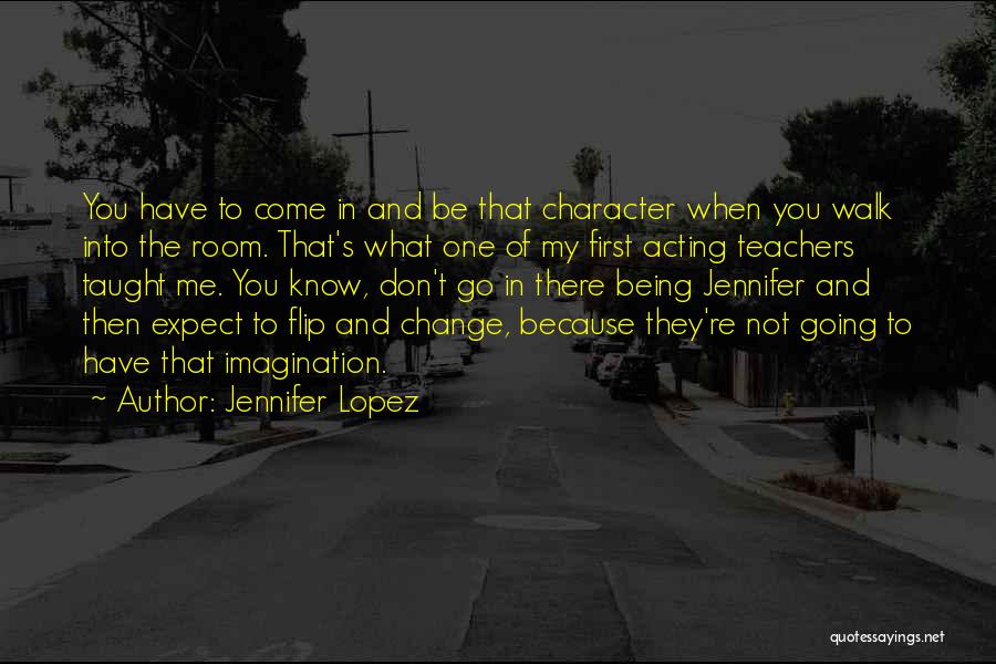 Jennifer Lopez Quotes: You Have To Come In And Be That Character When You Walk Into The Room. That's What One Of My