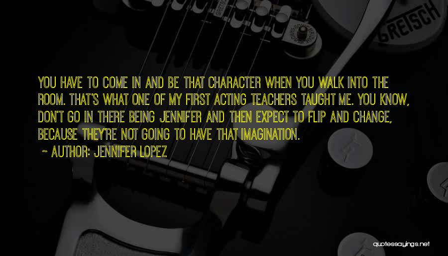 Jennifer Lopez Quotes: You Have To Come In And Be That Character When You Walk Into The Room. That's What One Of My