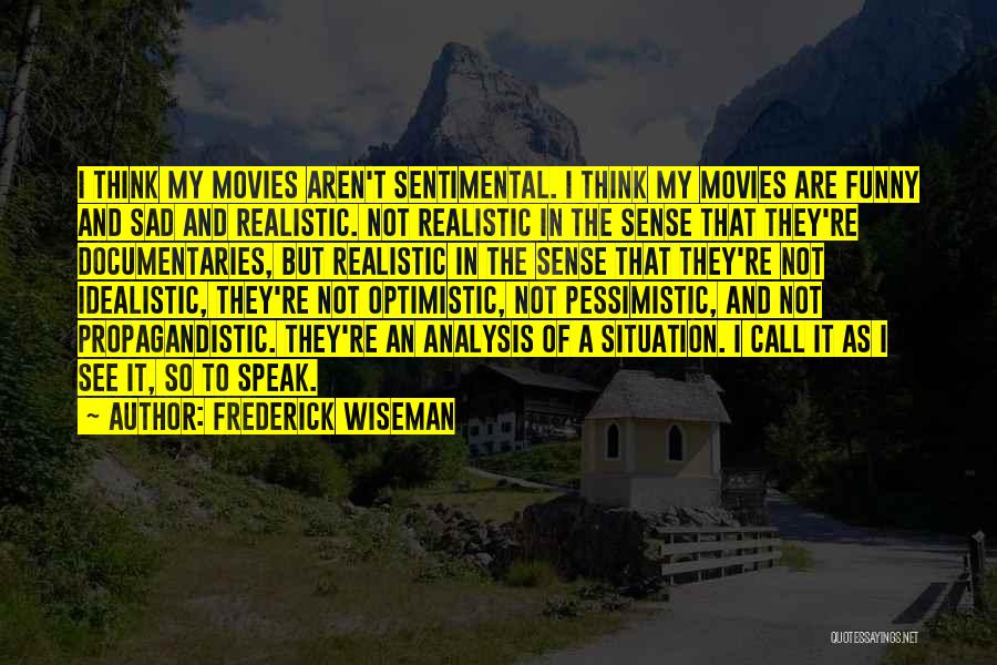 Frederick Wiseman Quotes: I Think My Movies Aren't Sentimental. I Think My Movies Are Funny And Sad And Realistic. Not Realistic In The