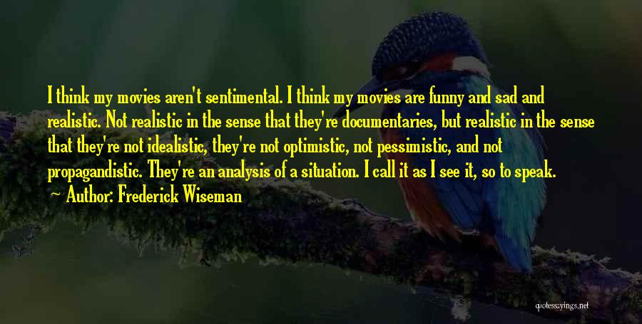 Frederick Wiseman Quotes: I Think My Movies Aren't Sentimental. I Think My Movies Are Funny And Sad And Realistic. Not Realistic In The