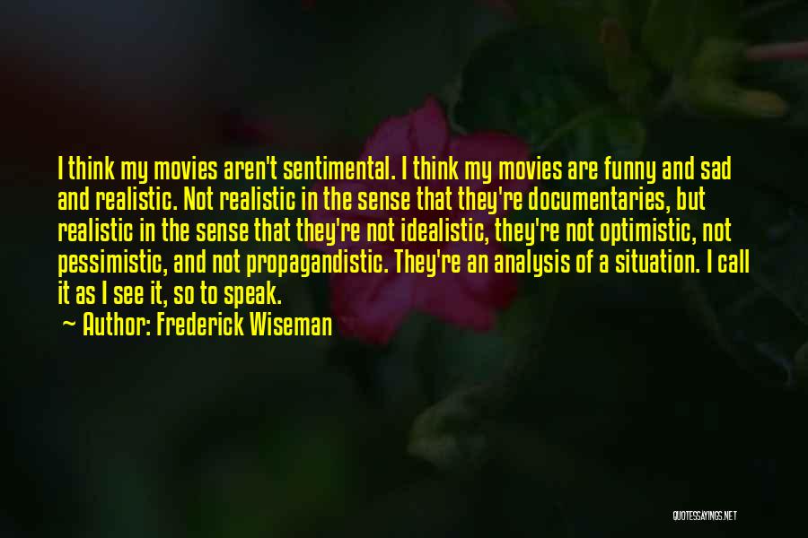 Frederick Wiseman Quotes: I Think My Movies Aren't Sentimental. I Think My Movies Are Funny And Sad And Realistic. Not Realistic In The