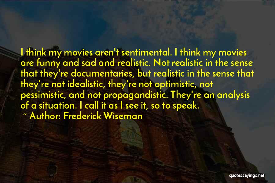 Frederick Wiseman Quotes: I Think My Movies Aren't Sentimental. I Think My Movies Are Funny And Sad And Realistic. Not Realistic In The