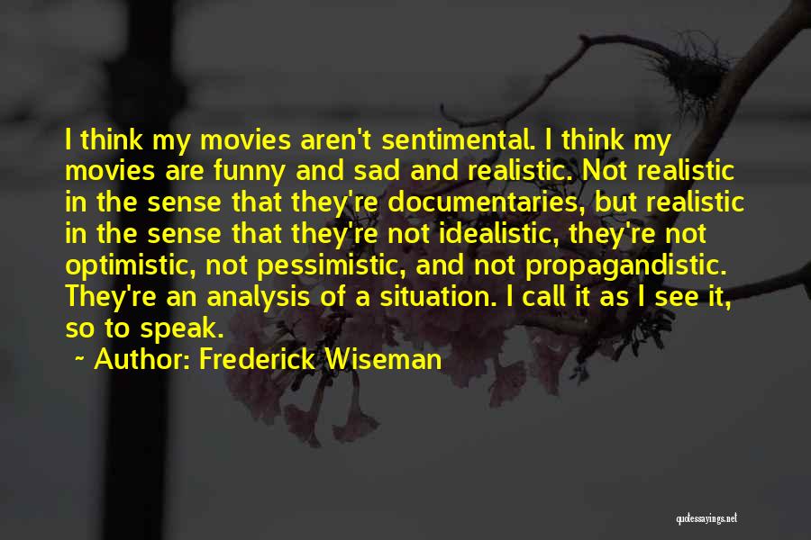 Frederick Wiseman Quotes: I Think My Movies Aren't Sentimental. I Think My Movies Are Funny And Sad And Realistic. Not Realistic In The