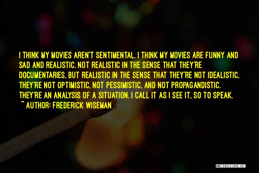 Frederick Wiseman Quotes: I Think My Movies Aren't Sentimental. I Think My Movies Are Funny And Sad And Realistic. Not Realistic In The