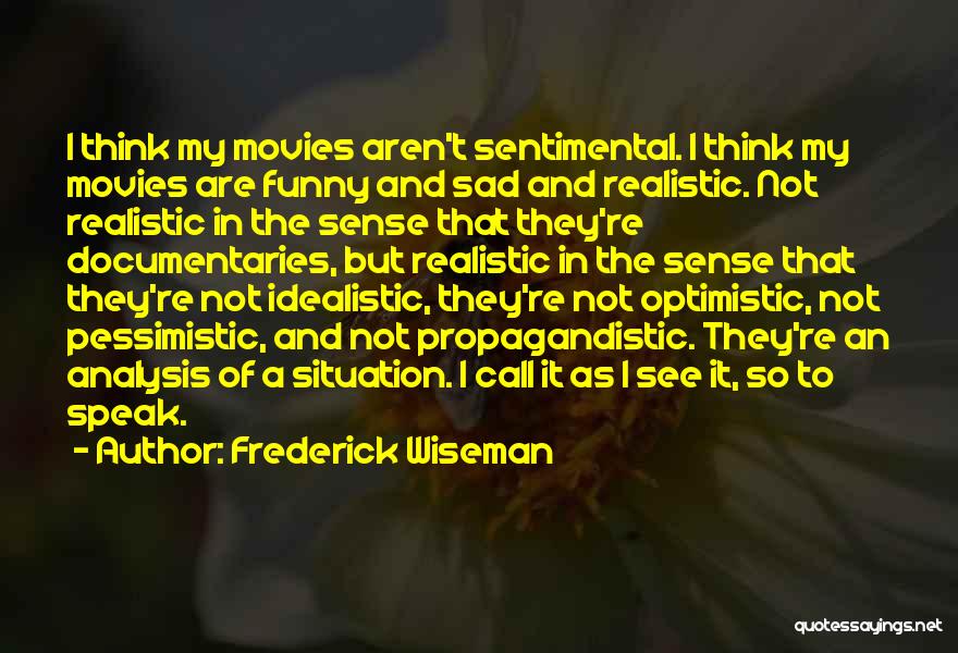 Frederick Wiseman Quotes: I Think My Movies Aren't Sentimental. I Think My Movies Are Funny And Sad And Realistic. Not Realistic In The