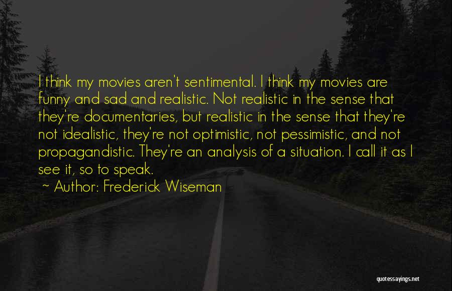 Frederick Wiseman Quotes: I Think My Movies Aren't Sentimental. I Think My Movies Are Funny And Sad And Realistic. Not Realistic In The