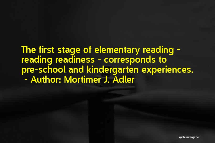 Mortimer J. Adler Quotes: The First Stage Of Elementary Reading - Reading Readiness - Corresponds To Pre-school And Kindergarten Experiences.