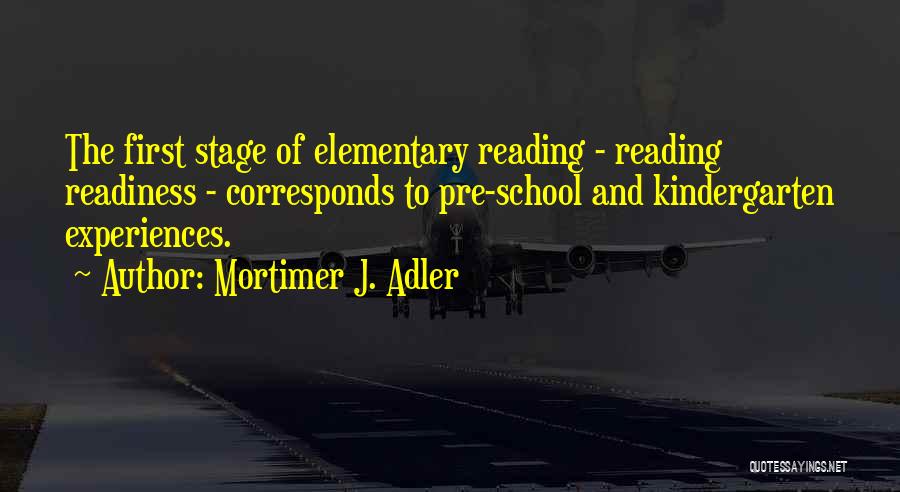 Mortimer J. Adler Quotes: The First Stage Of Elementary Reading - Reading Readiness - Corresponds To Pre-school And Kindergarten Experiences.