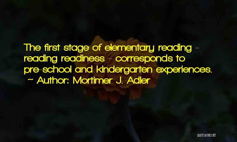 Mortimer J. Adler Quotes: The First Stage Of Elementary Reading - Reading Readiness - Corresponds To Pre-school And Kindergarten Experiences.