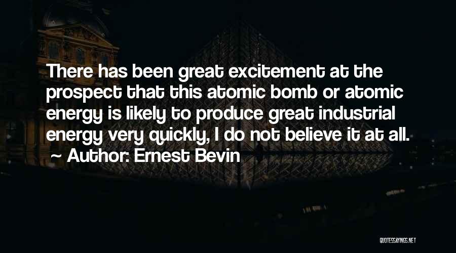 Ernest Bevin Quotes: There Has Been Great Excitement At The Prospect That This Atomic Bomb Or Atomic Energy Is Likely To Produce Great