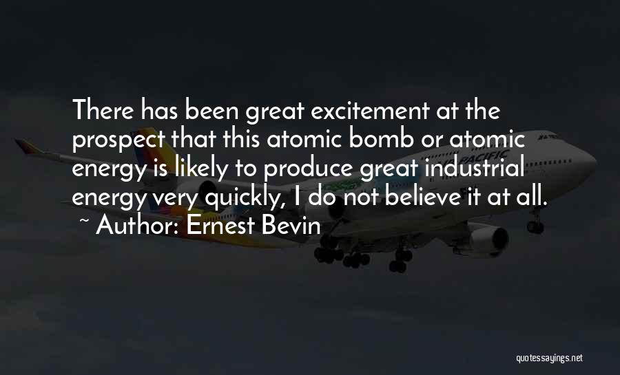 Ernest Bevin Quotes: There Has Been Great Excitement At The Prospect That This Atomic Bomb Or Atomic Energy Is Likely To Produce Great