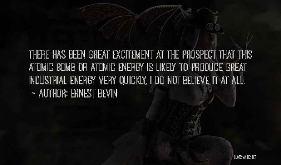 Ernest Bevin Quotes: There Has Been Great Excitement At The Prospect That This Atomic Bomb Or Atomic Energy Is Likely To Produce Great