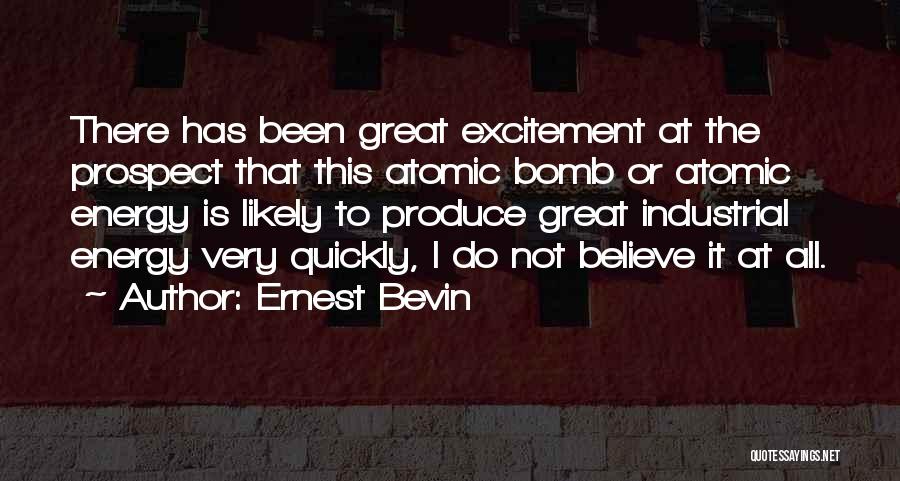 Ernest Bevin Quotes: There Has Been Great Excitement At The Prospect That This Atomic Bomb Or Atomic Energy Is Likely To Produce Great
