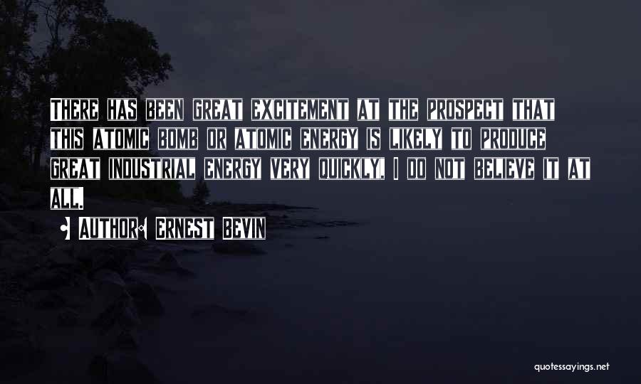 Ernest Bevin Quotes: There Has Been Great Excitement At The Prospect That This Atomic Bomb Or Atomic Energy Is Likely To Produce Great