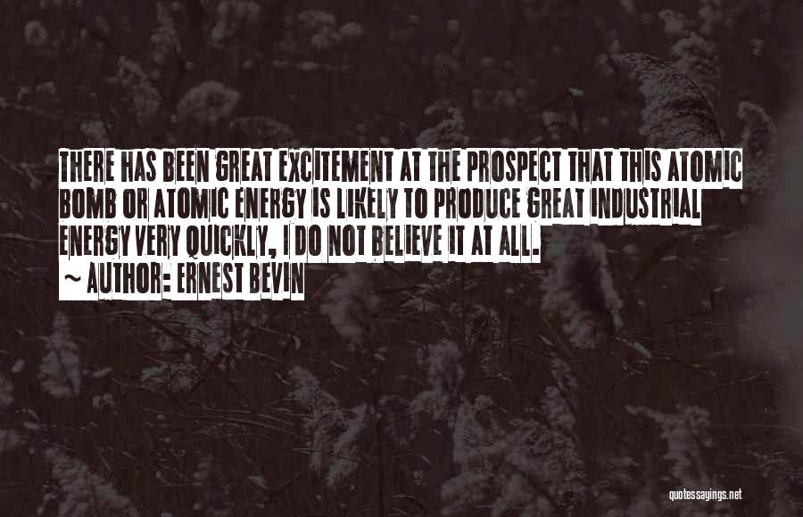 Ernest Bevin Quotes: There Has Been Great Excitement At The Prospect That This Atomic Bomb Or Atomic Energy Is Likely To Produce Great