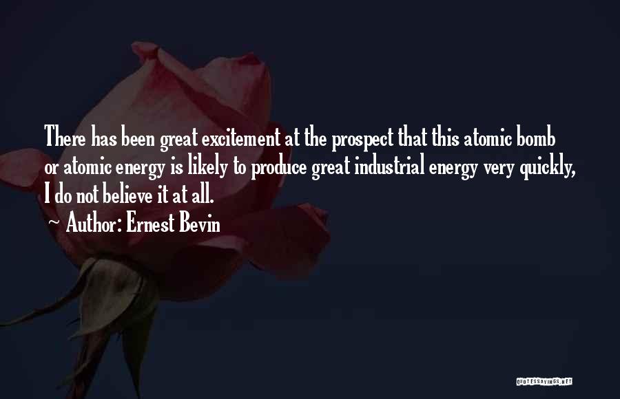 Ernest Bevin Quotes: There Has Been Great Excitement At The Prospect That This Atomic Bomb Or Atomic Energy Is Likely To Produce Great