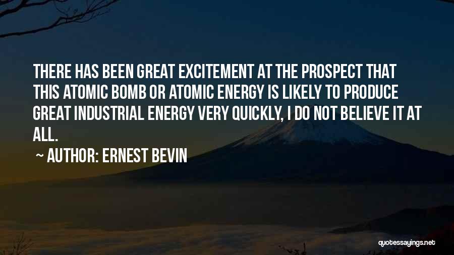 Ernest Bevin Quotes: There Has Been Great Excitement At The Prospect That This Atomic Bomb Or Atomic Energy Is Likely To Produce Great