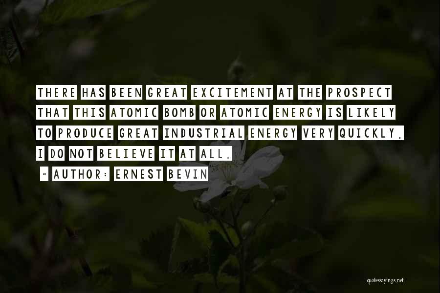 Ernest Bevin Quotes: There Has Been Great Excitement At The Prospect That This Atomic Bomb Or Atomic Energy Is Likely To Produce Great