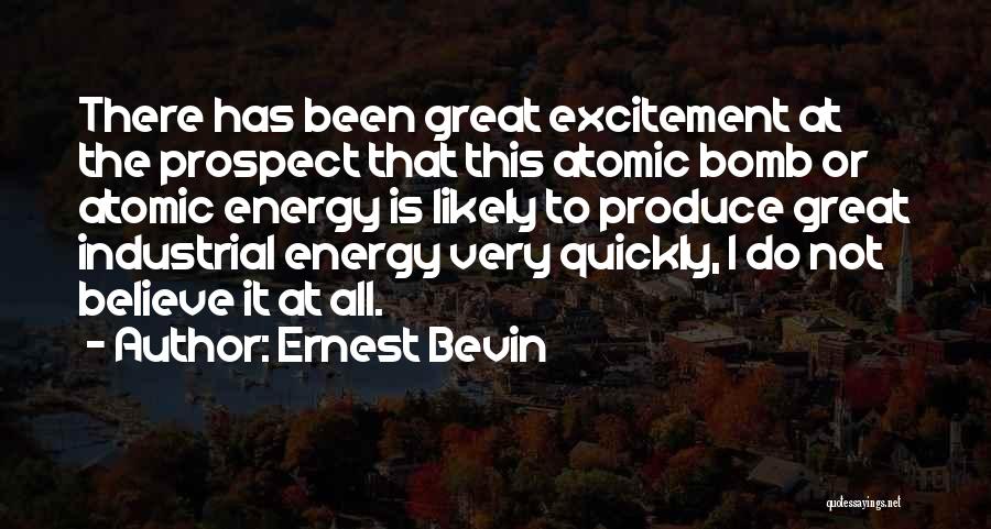 Ernest Bevin Quotes: There Has Been Great Excitement At The Prospect That This Atomic Bomb Or Atomic Energy Is Likely To Produce Great