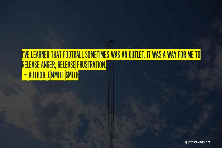 Emmitt Smith Quotes: I've Learned That Football Sometimes Was An Outlet. It Was A Way For Me To Release Anger, Release Frustration.
