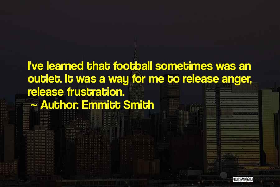 Emmitt Smith Quotes: I've Learned That Football Sometimes Was An Outlet. It Was A Way For Me To Release Anger, Release Frustration.