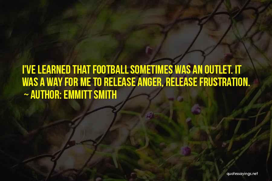 Emmitt Smith Quotes: I've Learned That Football Sometimes Was An Outlet. It Was A Way For Me To Release Anger, Release Frustration.