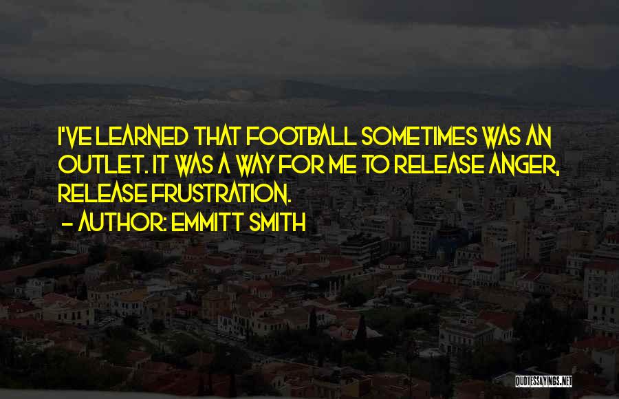 Emmitt Smith Quotes: I've Learned That Football Sometimes Was An Outlet. It Was A Way For Me To Release Anger, Release Frustration.