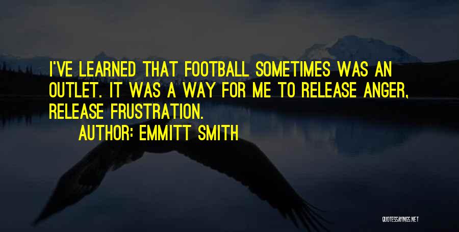 Emmitt Smith Quotes: I've Learned That Football Sometimes Was An Outlet. It Was A Way For Me To Release Anger, Release Frustration.