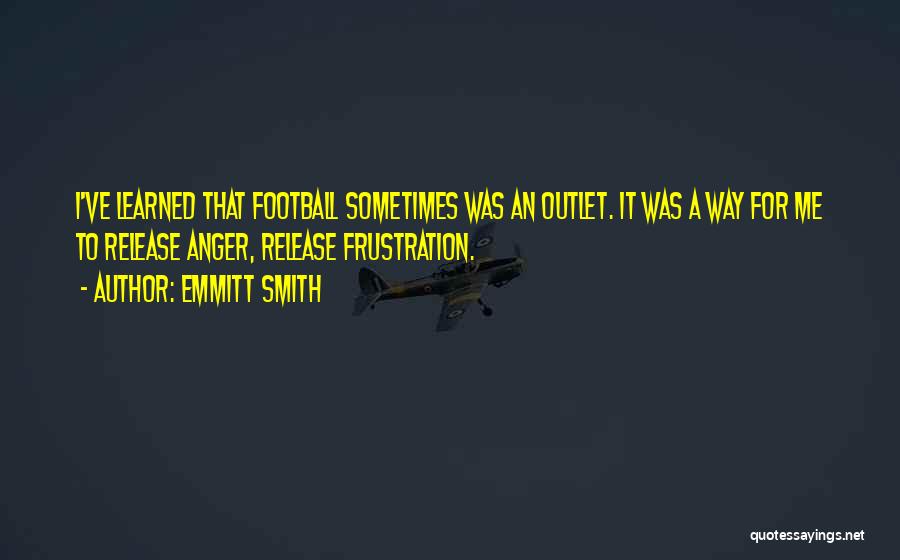 Emmitt Smith Quotes: I've Learned That Football Sometimes Was An Outlet. It Was A Way For Me To Release Anger, Release Frustration.