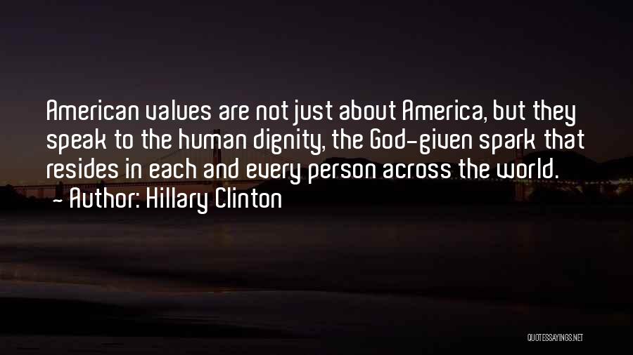 Hillary Clinton Quotes: American Values Are Not Just About America, But They Speak To The Human Dignity, The God-given Spark That Resides In