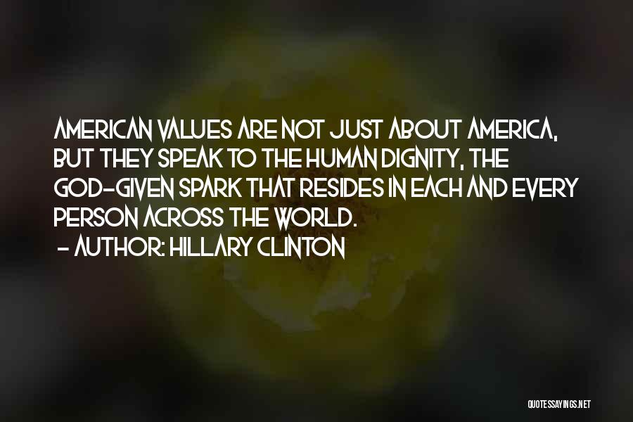 Hillary Clinton Quotes: American Values Are Not Just About America, But They Speak To The Human Dignity, The God-given Spark That Resides In