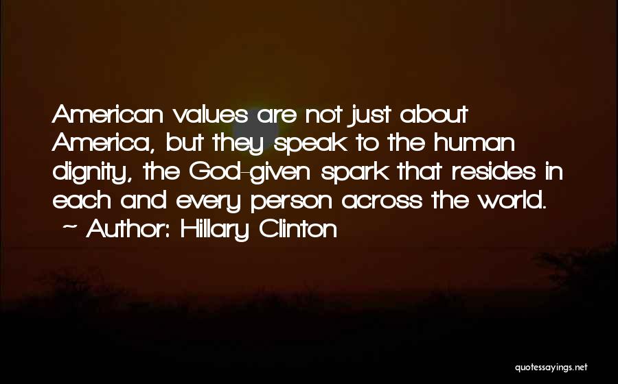 Hillary Clinton Quotes: American Values Are Not Just About America, But They Speak To The Human Dignity, The God-given Spark That Resides In